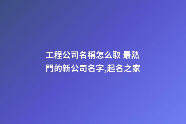 工程公司名稱怎么取 最熱門的新公司名字,起名之家-第1張-公司起名-玄機派